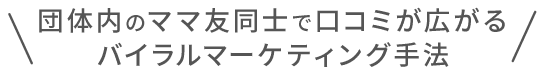 団体内のママ友同士で口コミが広がるバイラルマーケティング手法